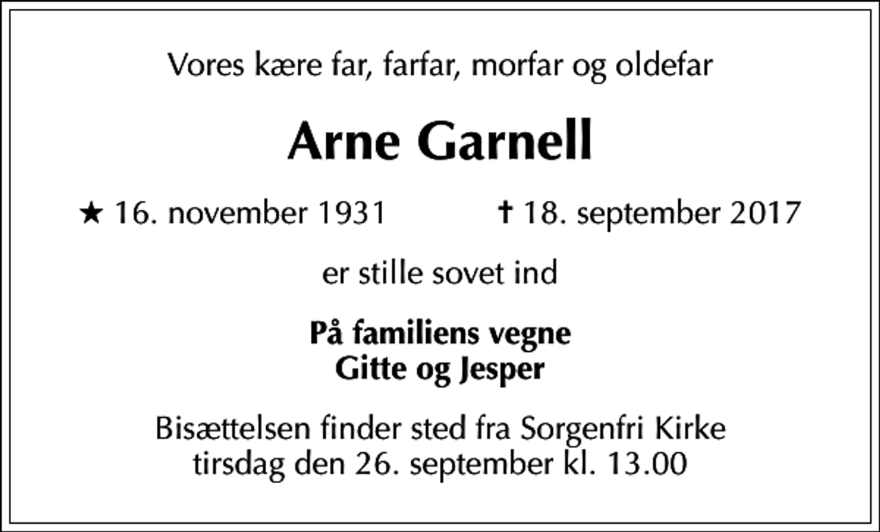 <p>Vores kære far, farfar, morfar og oldefar<br />Arne Garnell<br />* 16. november 1931 ✝ 18. september 2017<br />er stille sovet ind<br />På familiens vegne Gitte og Jesper<br />Bisættelsen finder sted fra Sorgenfri Kirke tirsdag den 26. september kl. 13.00</p>
