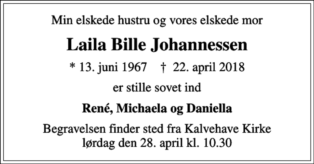 <p>Min elskede hustru og vores elskede mor<br />Laila Bille Johannessen<br />* 13. juni 1967 ✝ 22. april 2018<br />er stille sovet ind<br />René, Michaela og Daniella<br />Begravelsen finder sted fra Kalvehave Kirke lørdag den 28. april kl. 10.30</p>