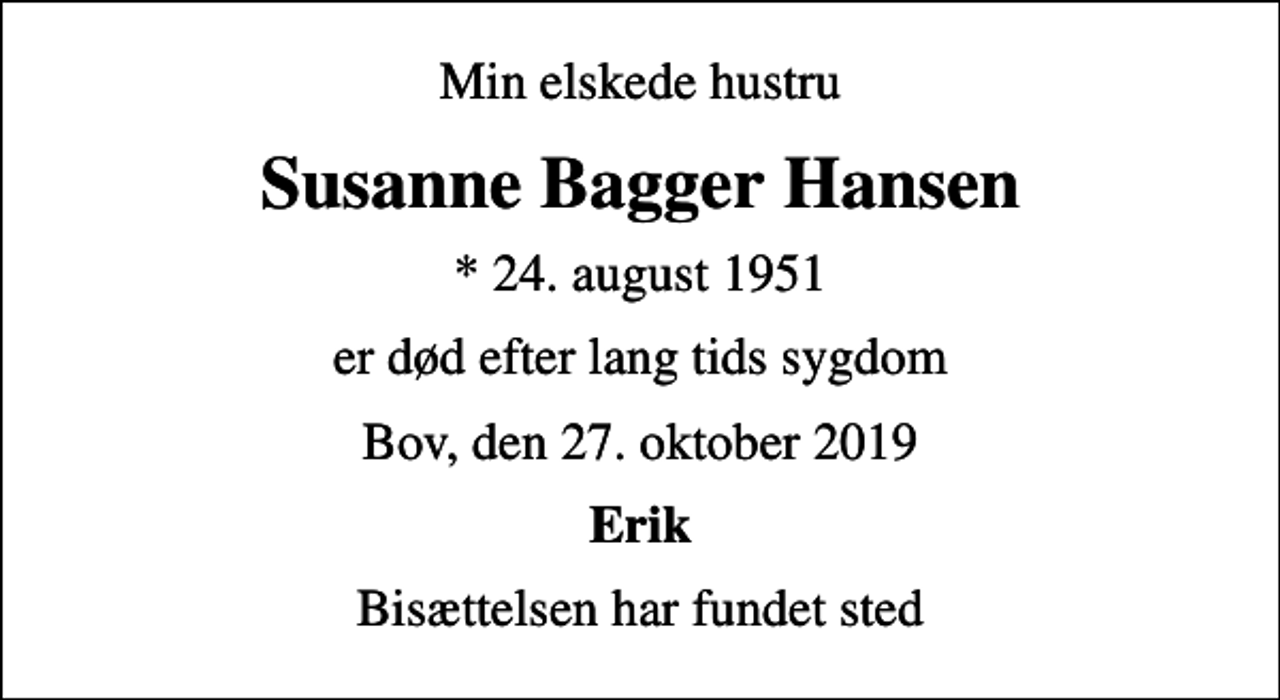 <p>Min elskede hustru<br />Susanne Bagger Hansen<br />* 24. august 1951<br />er død efter lang tids sygdom<br />Bov, den 27. oktober 2019<br />Erik<br />Bisættelsen har fundet sted</p>