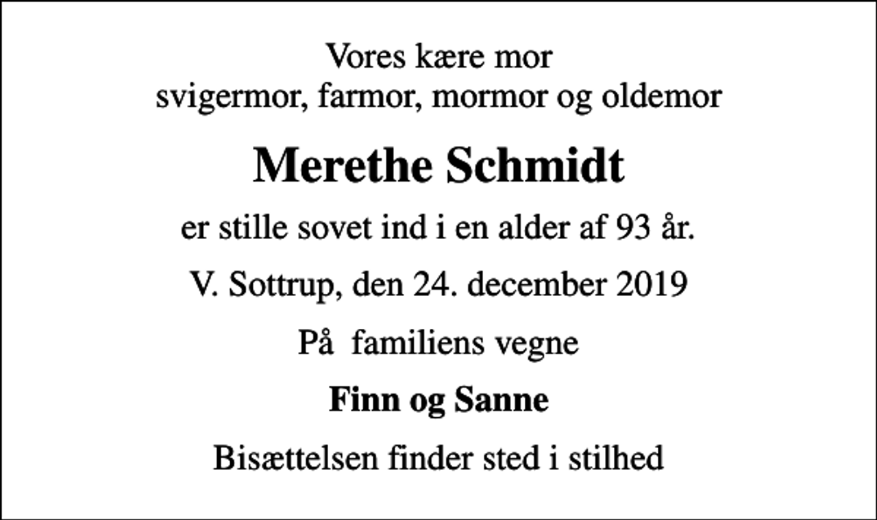 <p>Vores kære mor svigermor, farmor, mormor og oldemor<br />Merethe Schmidt<br />er stille sovet ind i en alder af 93 år.<br />V. Sottrup, den 24. december 2019<br />På familiens vegne<br />Finn og Sanne<br />Bisættelsen finder sted i stilhed</p>