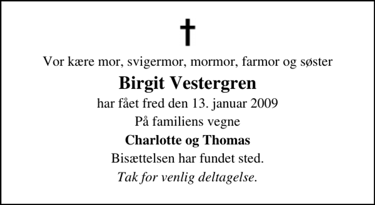 <p>Vor kære mor, svigermor, mormor, farmor og søster<br />Birgit Vestergren<br />har fået fred den 13. januar 2009<br />På familiens vegne<br />Charlotte og Thomas<br />Bisættelsen har fundet sted.<br />Tak for venlig deltagelse.</p>