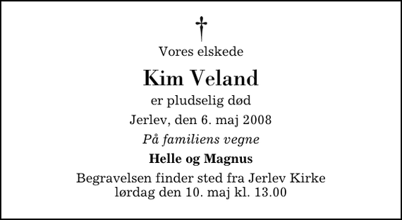 <p>Vores elskede<br />Kim Veland<br />er pludselig død<br />Jerlev, den 6. maj 2008<br />På familiens vegne<br />Helle og Magnus<br />Begravelsen finder sted fra Jerlev Kirke lørdag den 10. maj kl. 13.00</p>