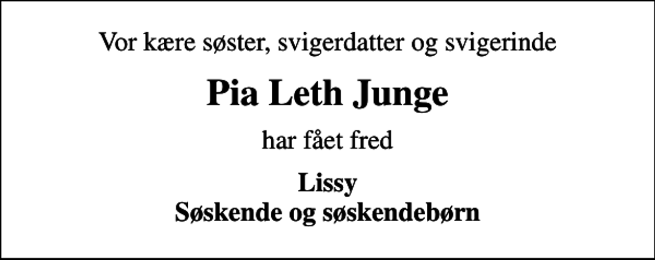 <p>Vor kære søster, svigerdatter og svigerinde<br />Pia Leth Junge<br />har fået fred<br />Lissy Søskende og søskendebørn</p>