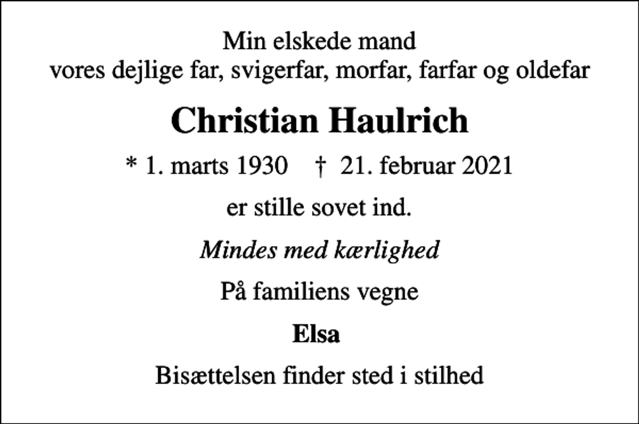 <p>Min elskede mand vores dejlige far, svigerfar, morfar, farfar og oldefar<br />Christian Haulrich<br />* 1. marts 1930 ✝ 21. februar 2021<br />er stille sovet ind.<br />Mindes med kærlighed<br />På familiens vegne<br />Elsa<br />Bisættelsen finder sted i stilhed</p>