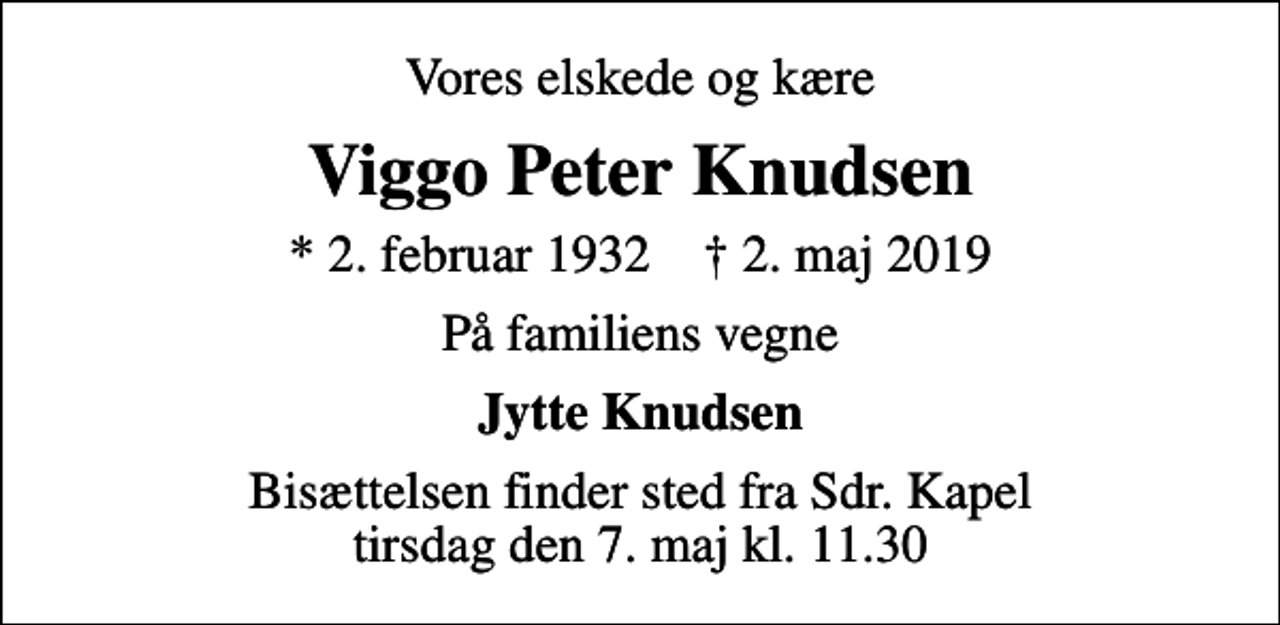 <p>Vores elskede og kære<br />Viggo Peter Knudsen<br />* 2. februar 1932 ✝ 2. maj 2019<br />På familiens vegne<br />Jytte Knudsen<br />Bisættelsen finder sted fra Sdr. Kapel tirsdag den 7. maj kl. 11.30</p>