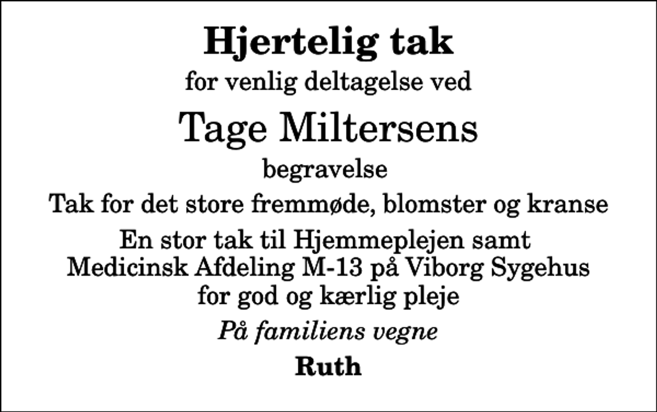 <p>Hjertelig tak<br />for venlig deltagelse ved<br />Tage Miltersens<br />begravelse<br />Tak for det store fremmøde, blomster og kranse<br />En stor tak til Hjemmeplejen samt Medicinsk Afdeling M-13 på Viborg Sygehus for god og kærlig pleje<br />På familiens vegne<br />Ruth</p>