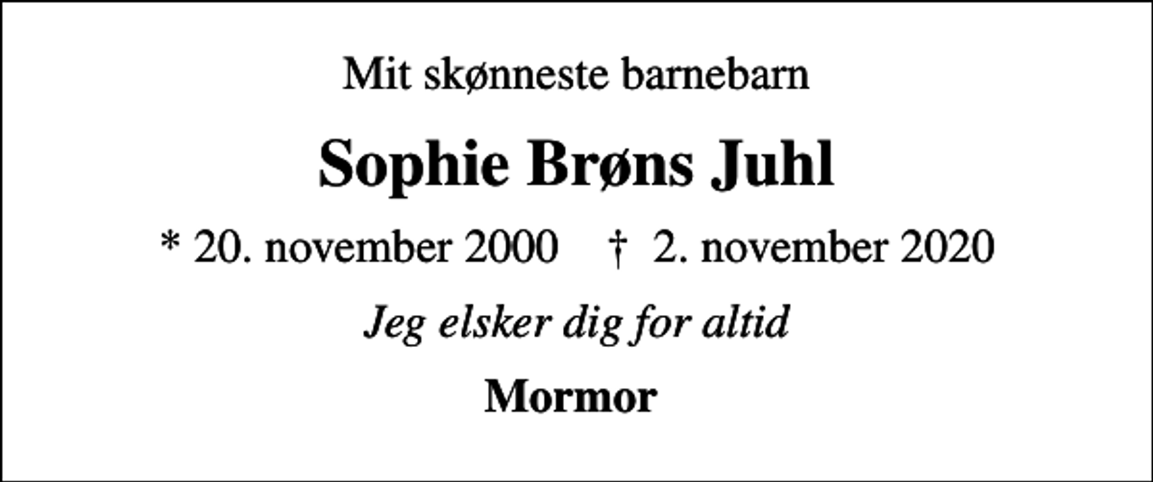 <p>Mit skønneste barnebarn<br />Sophie Brøns Juhl<br />* 20. november 2000 ✝ 2. november 2020<br />Jeg elsker dig for altid<br />Mormor</p>