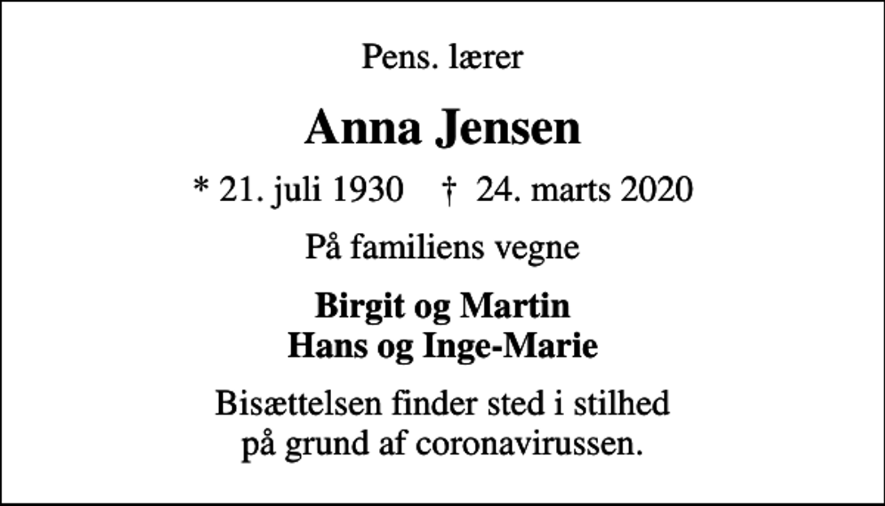 <p>Pens. lærer<br />Anna Jensen<br />* 21. juli 1930 ✝ 24. marts 2020<br />På familiens vegne<br />Birgit og Martin Hans og Inge-Marie<br />Bisættelsen finder sted i stilhed på grund af coronavirussen.</p>