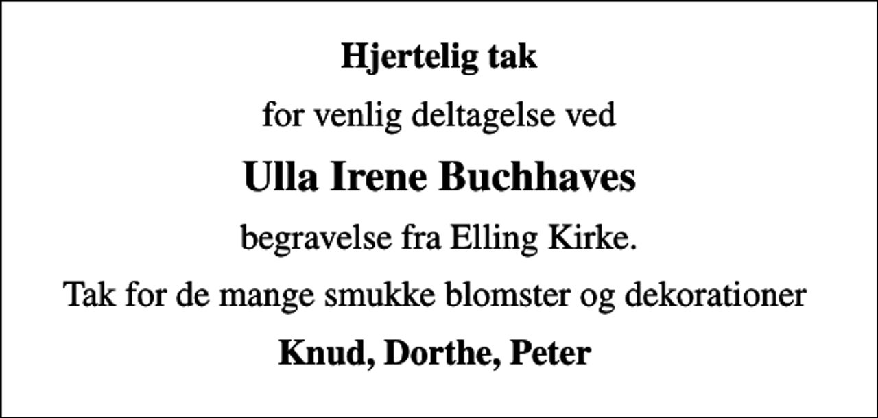 <p>Hjertelig tak<br />for venlig deltagelse ved<br />Ulla Irene Buchhaves<br />begravelse fra Elling Kirke.<br />Tak for de mange smukke blomster og dekorationer<br />Knud, Dorthe, Peter</p>
