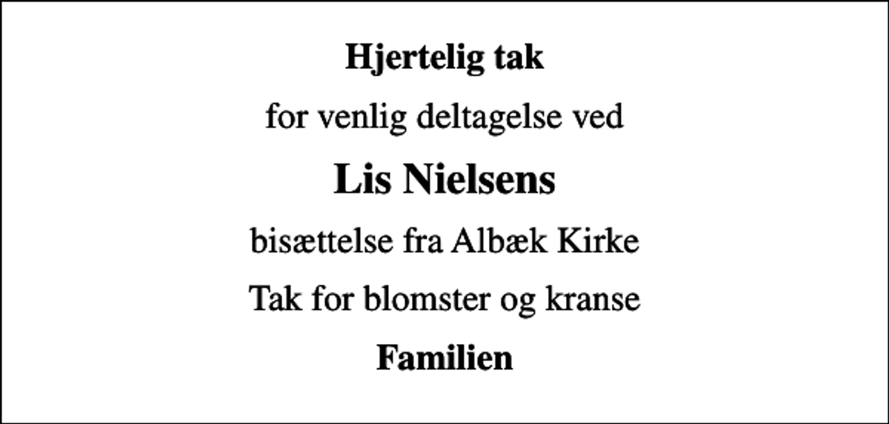<p>Hjertelig tak<br />for venlig deltagelse ved<br />Lis Nielsens<br />bisættelse fra Albæk Kirke<br />Tak for blomster og kranse<br />Familien</p>