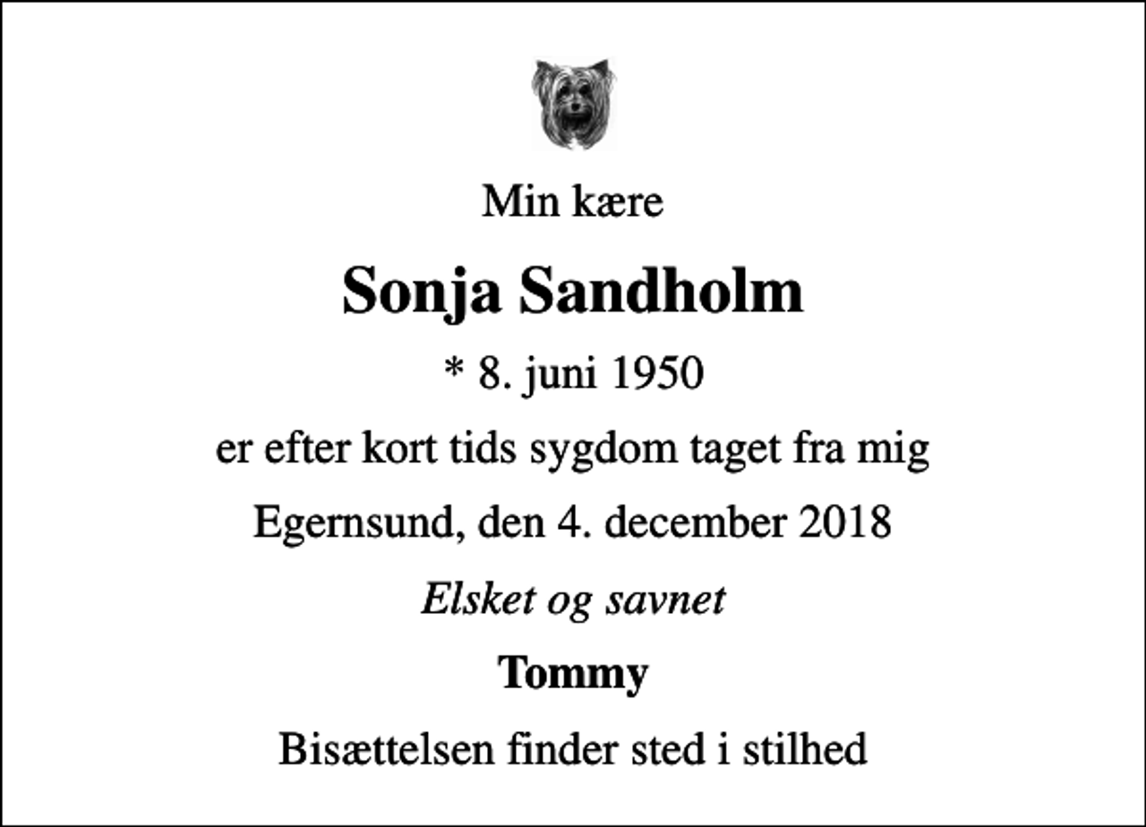 <p>Min kære<br />Sonja Sandholm<br />* 8. juni 1950<br />er efter kort tids sygdom taget fra mig<br />Egernsund, den 4. december 2018<br />Elsket og savnet<br />Tommy<br />Bisættelsen finder sted i stilhed</p>