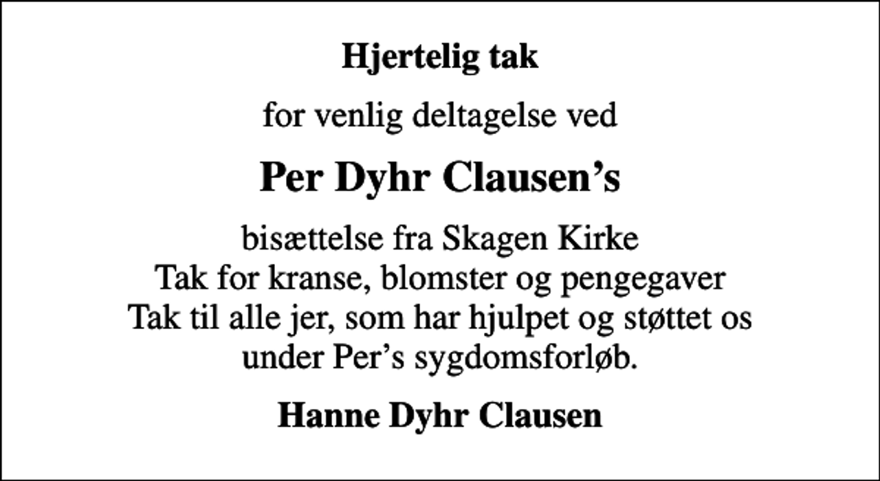 <p>Hjertelig tak<br />for venlig deltagelse ved<br />Per Dyhr Clausens<br />bisættelse fra Skagen Kirke Tak for kranse, blomster og pengegaver Tak til alle jer, som har hjulpet og støttet os under Pers sygdomsforløb.<br />Hanne Dyhr Clausen</p>