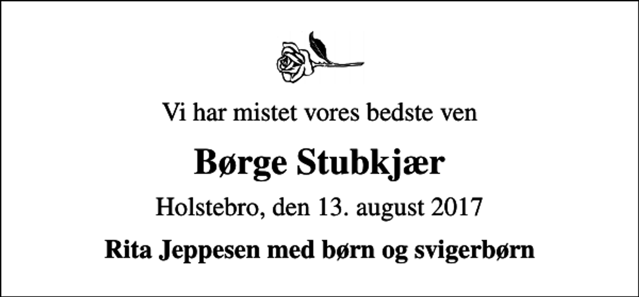 <p>Vi har mistet vores bedste ven<br />Børge Stubkjær<br />Holstebro, den 13. august 2017<br />Rita Jeppesen med børn og svigerbørn</p>