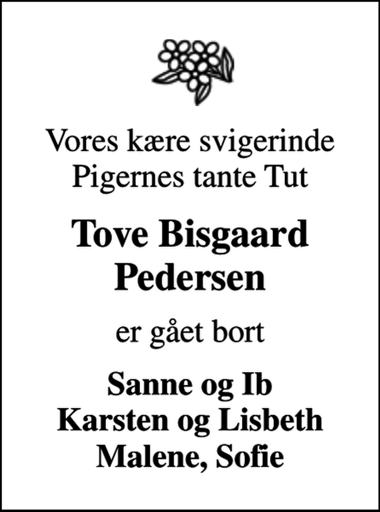 <p>Vores kære svigerinde Pigernes tante Tut<br />Tove Bisgaard Pedersen<br />er gået bort<br />Sanne og Ib Karsten og Lisbeth Malene, Sofie</p>