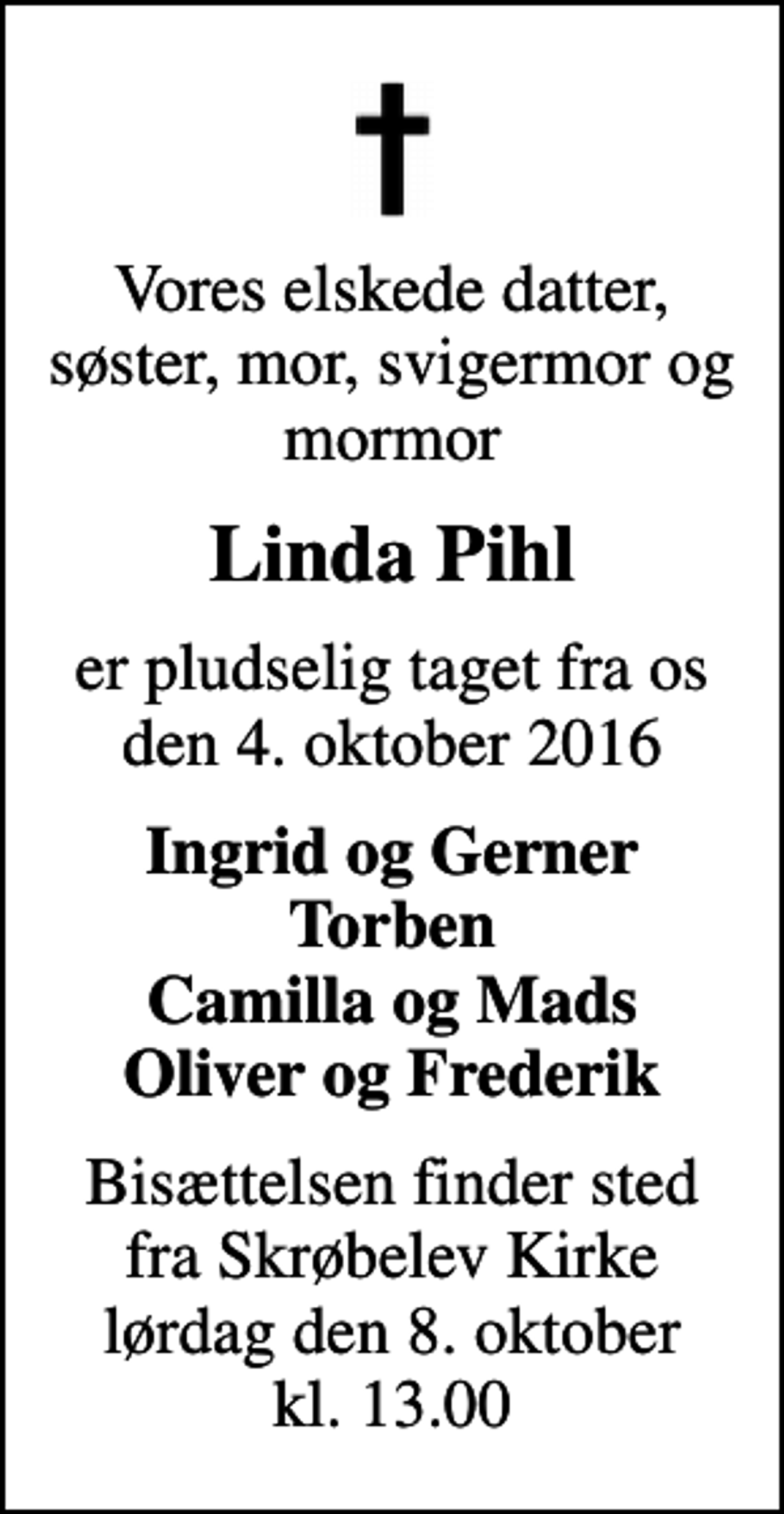<p>Vores elskede datter, søster, mor, svigermor og mormor<br />Linda Pihl<br />er pludselig taget fra os den 4. oktober 2016<br />Ingrid og Gerner Torben Camilla og Mads Oliver og Frederik<br />Bisættelsen finder sted fra Skrøbelev Kirke lørdag den 8. oktober kl. 13.00</p>