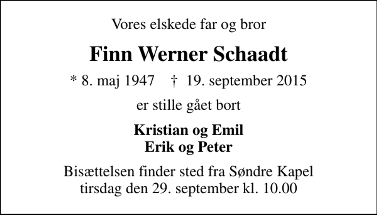 <p>Vores elskede far og bror<br />Finn Werner Schaadt<br />* 8. maj 1947 ✝ 19. september 2015<br />er stille gået bort<br />Kristian og Emil Erik og Peter<br />Bisættelsen finder sted fra Søndre Kapel tirsdag den 29. september kl. 10.00</p>