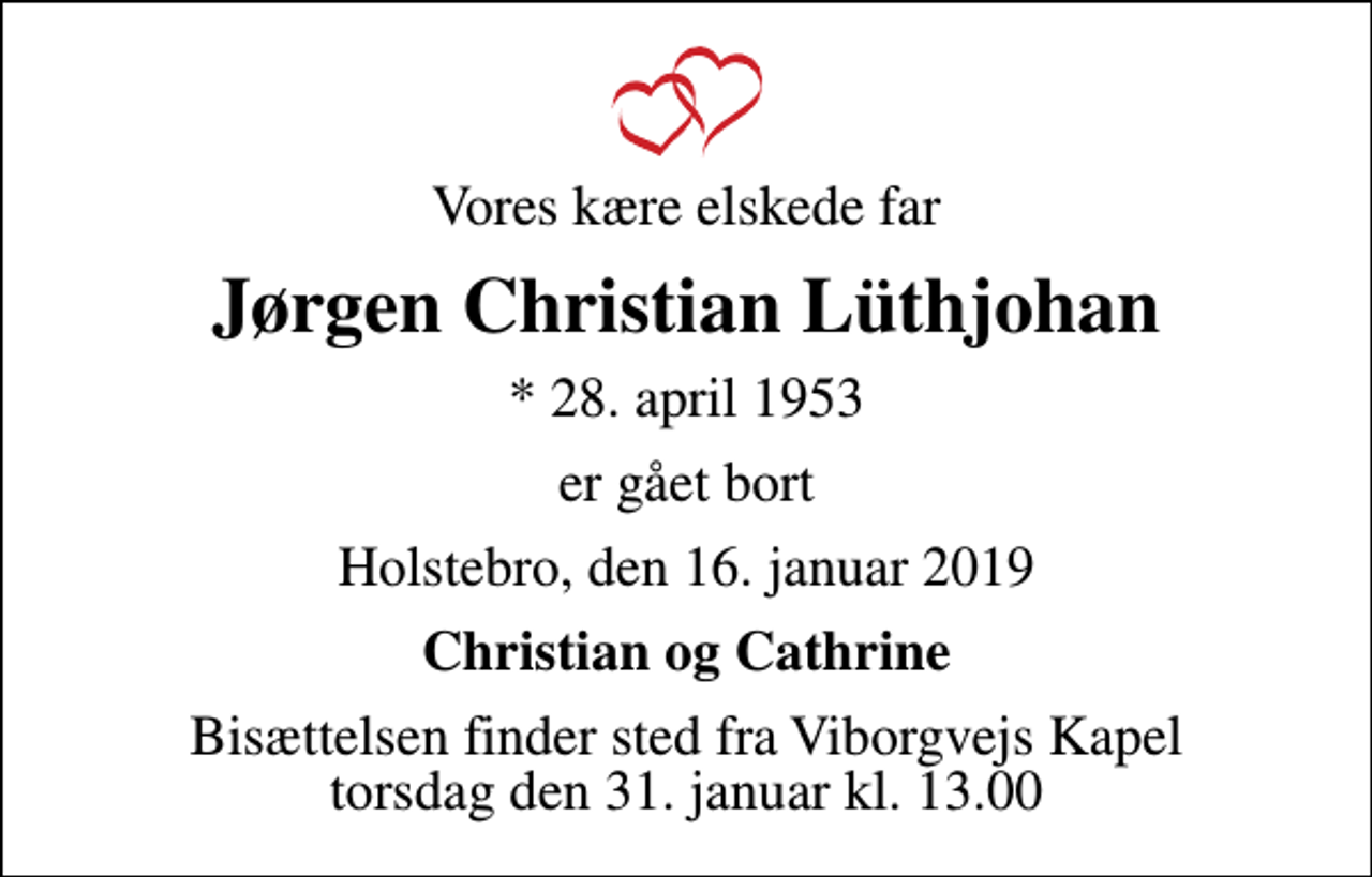<p>Vores kære elskede far<br />Jørgen Christian Lüthjohan<br />* 28. april 1953<br />er gået bort<br />Holstebro, den 16. januar 2019<br />Christian og Cathrine<br />Bisættelsen finder sted fra Viborgvejs Kapel torsdag den 31. januar kl. 13.00</p>