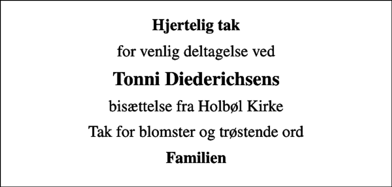 <p>Hjertelig tak<br />for venlig deltagelse ved<br />Tonni Diederichsens<br />bisættelse fra Holbøl Kirke<br />Tak for blomster og trøstende ord<br />Familien</p>