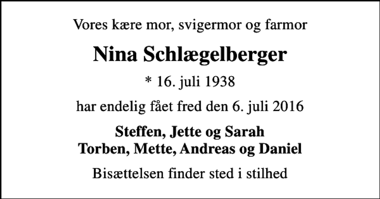 <p>Vores kære mor, svigermor og farmor<br />Nina Schlægelberger<br />* 16. juli 1938<br />har endelig fået fred den 6. juli 2016<br />Steffen, Jette og Sarah Torben, Mette, Andreas og Daniel<br />Bisættelsen finder sted i stilhed</p>