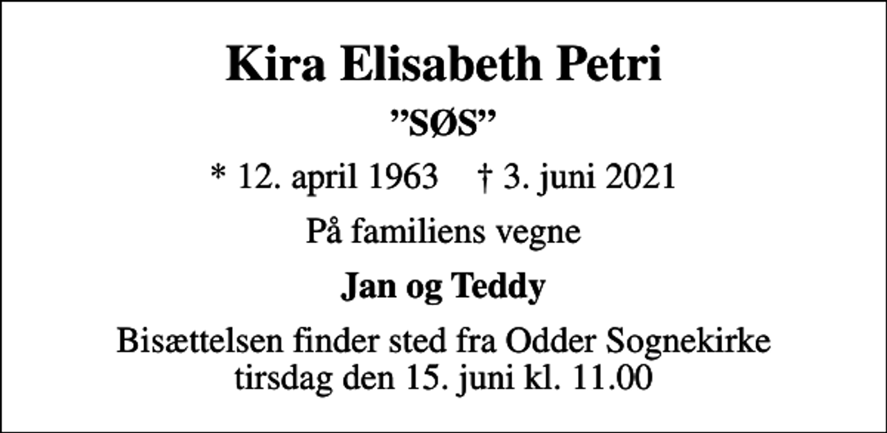 <p>Kira Elisabeth Petri<br />SØS<br />* 12. april 1963 ✝ 3. juni 2021<br />På familiens vegne<br />Jan og Teddy<br />Bisættelsen finder sted fra Odder Sognekirke tirsdag den 15. juni kl. 11.00</p>