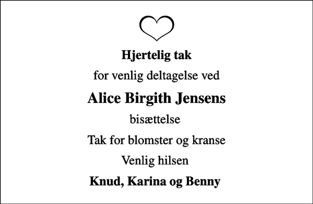 <p>Hjertelig tak<br />for venlig deltagelse ved<br />Alice Birgith Jensens<br />bisættelse<br />Tak for blomster og kranse<br />Venlig hilsen<br />Knud, Karina og Benny</p>