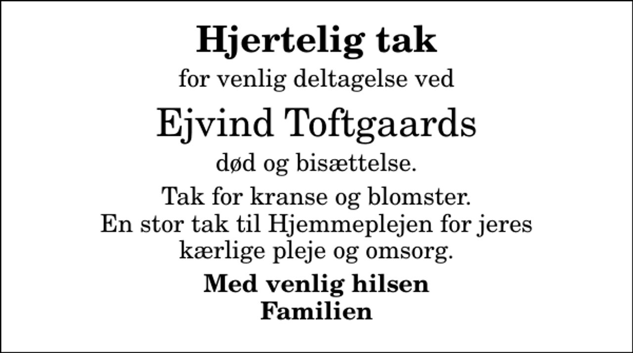 <p>Hjertelig tak<br />for venlig deltagelse ved<br />Ejvind Toftgaards<br />død og bisættelse.<br />Tak for kranse og blomster. En stor tak til Hjemmeplejen for jeres kærlige pleje og omsorg.<br />Med venlig hilsen Familien</p>