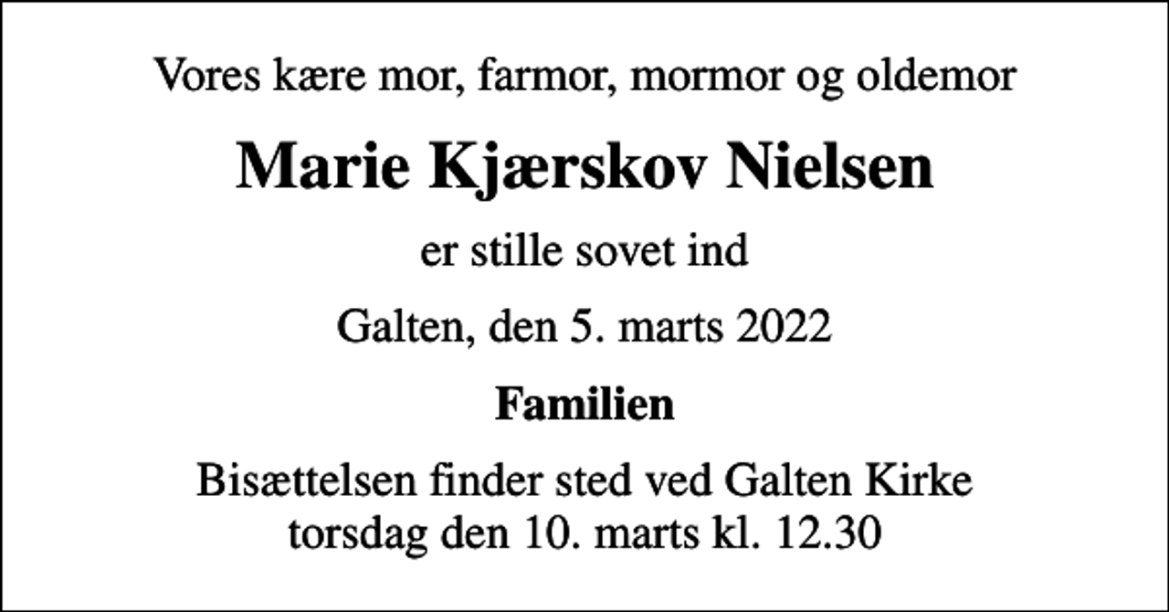 <p>Vores kære mor, farmor, mormor og oldemor<br />Marie Kjærskov Nielsen<br />er stille sovet ind<br />Galten, den 5. marts 2022<br />Familien<br />Bisættelsen finder sted ved Galten Kirke torsdag den 10. marts kl. 12.30</p>