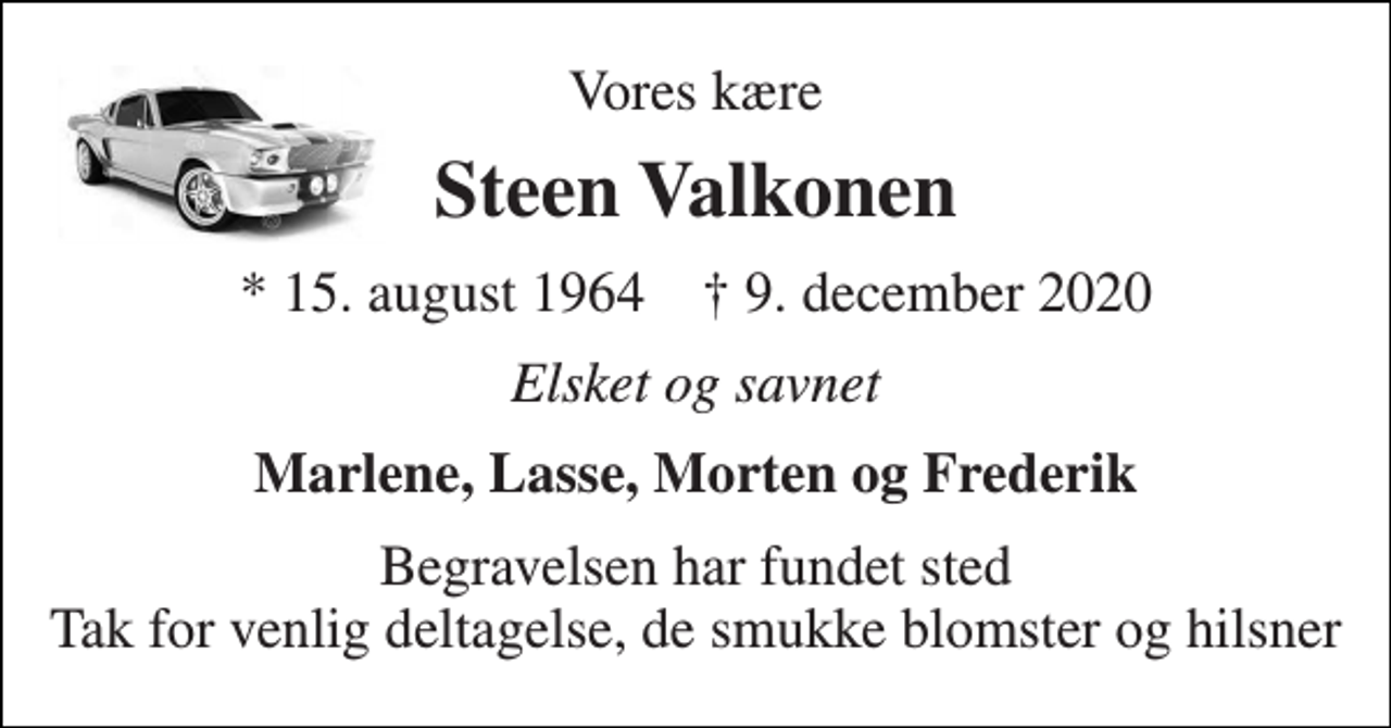 <p>Vores kære<br />Steen Valkonen<br />*​ 15. august 1964​ ✝​ 9. december 2020<br />Elsket og savnet<br />Marlene, Lasse, Morten og Frederik<br />Begravelsen har fundet sted Tak for venlig deltagelse, de smukke blomster og hilsner</p>