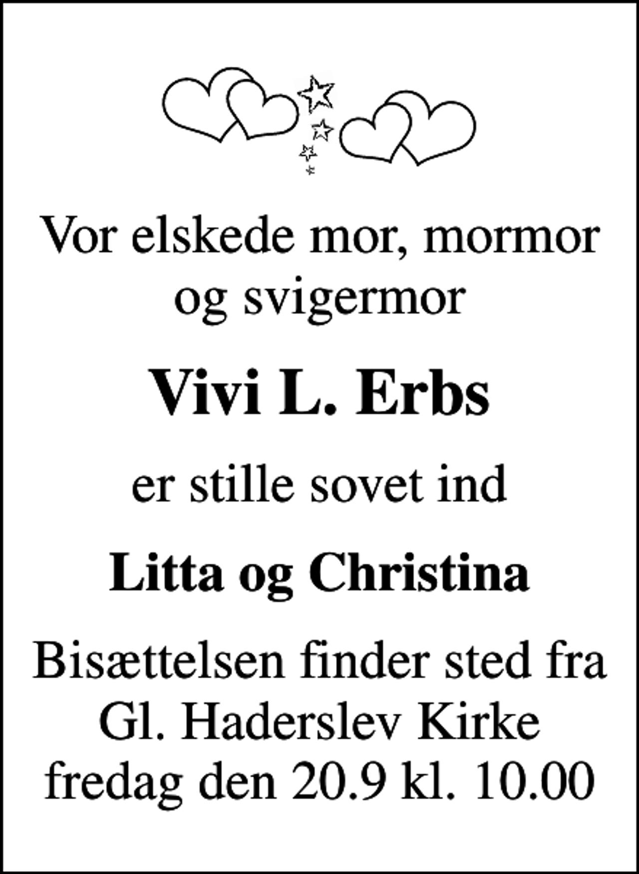 <p>Vor elskede mor, mormor og svigermor<br />Vivi L. Erbs<br />er stille sovet ind<br />Litta og Christina<br />Bisættelsen finder sted fra Gl. Haderslev Kirke fredag den 20.9 kl. 10.00</p>