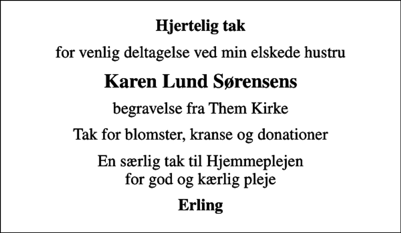 <p>Hjertelig tak<br />for venlig deltagelse ved min elskede hustru<br />Karen Lund Sørensens<br />begravelse fra Them Kirke<br />Tak for blomster, kranse og donationer<br />En særlig tak til Hjemmeplejen for god og kærlig pleje<br />Erling</p>