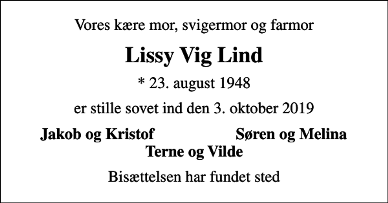 <p>Vores kære mor, svigermor og farmor<br />Lissy Vig Lind<br />* 23. august 1948<br />er stille sovet ind den 3. oktober 2019<br />Jakob og Kristof<br />Søren og Melina<br />Bisættelsen har fundet sted</p>