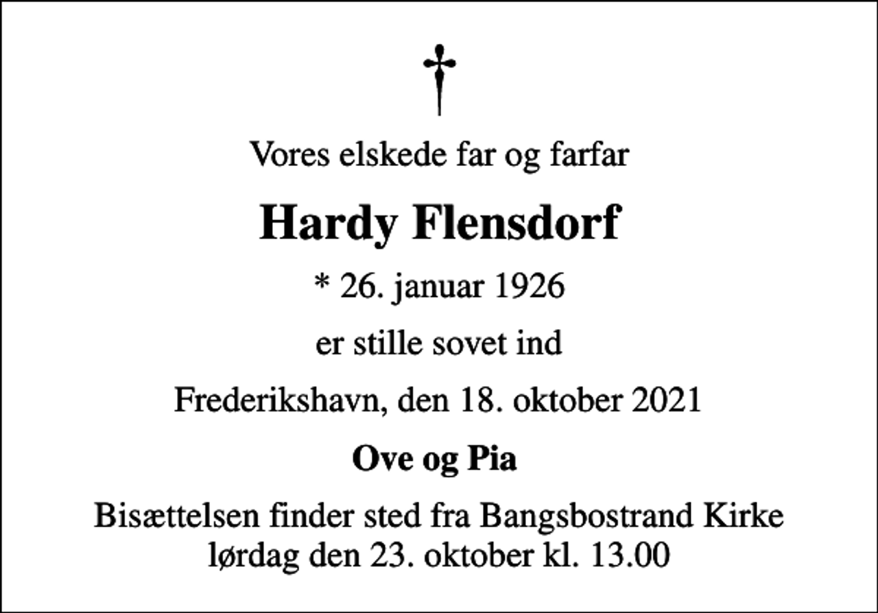 <p>Vores elskede far og farfar<br />Hardy Flensdorf<br />* 26. januar 1926<br />er stille sovet ind<br />Frederikshavn, den 18. oktober 2021<br />Ove og Pia<br />Bisættelsen finder sted fra Bangsbostrand Kirke lørdag den 23. oktober kl. 13.00</p>