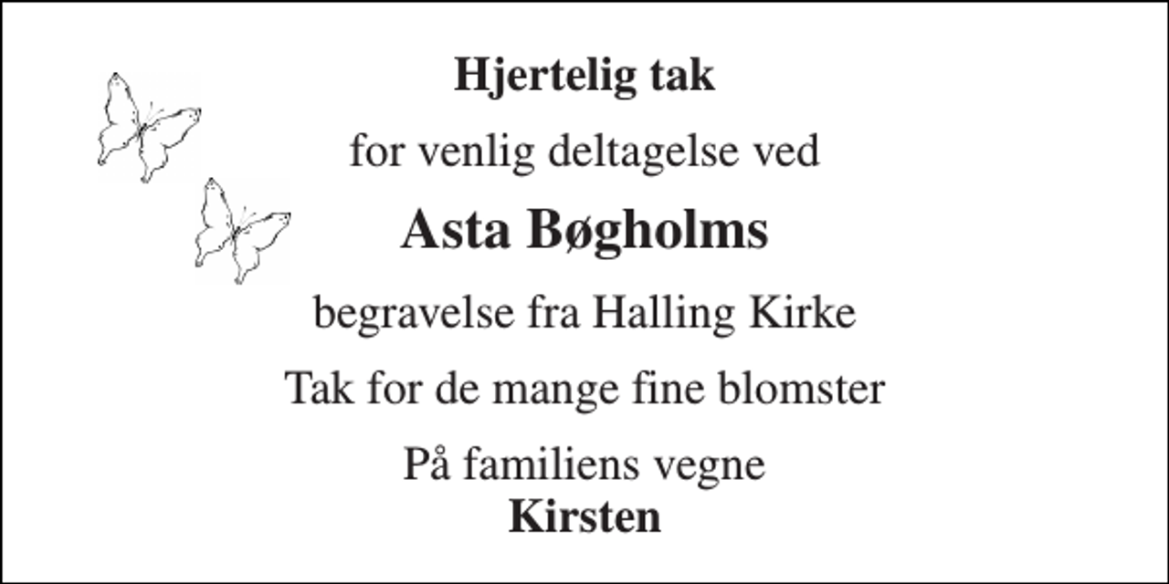 <p>Hjertelig tak<br />for venlig deltagelse ved<br />Asta Bøgholms<br />begravelse fra Halling Kirke<br />Tak for de mange fine blomster<br />På familiens vegne<br />Kirsten</p>