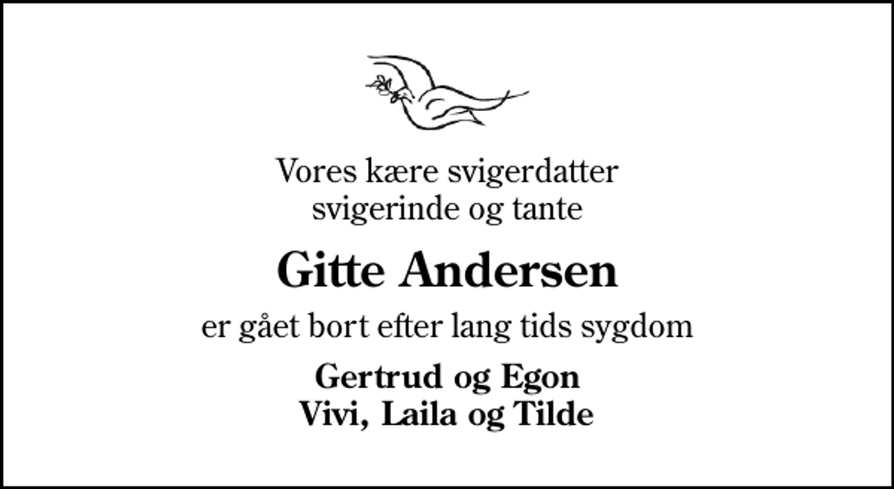 <p>Vores kære svigerdatter svigerinde og tante<br />Gitte Andersen<br />er gået bort efter lang tids sygdom<br />Gertrud og Egon Vivi, Laila og Tilde</p>