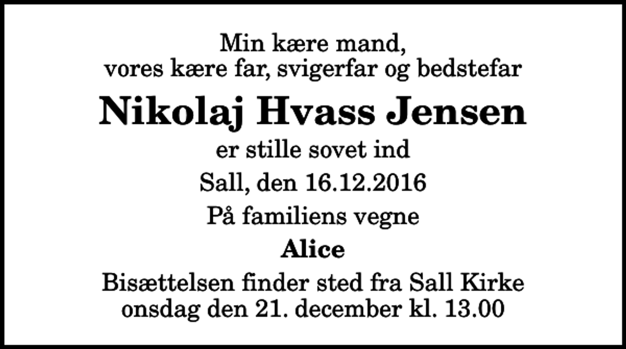 <p>Min kære mand, vores kære far, svigerfar og bedstefar<br />Nikolaj Hvass Jensen<br />er stille sovet ind<br />Sall, den 16.12.2016<br />På familiens vegne<br />Alice<br />Bisættelsen finder sted fra Sall Kirke onsdag den 21. december kl. 13.00</p>