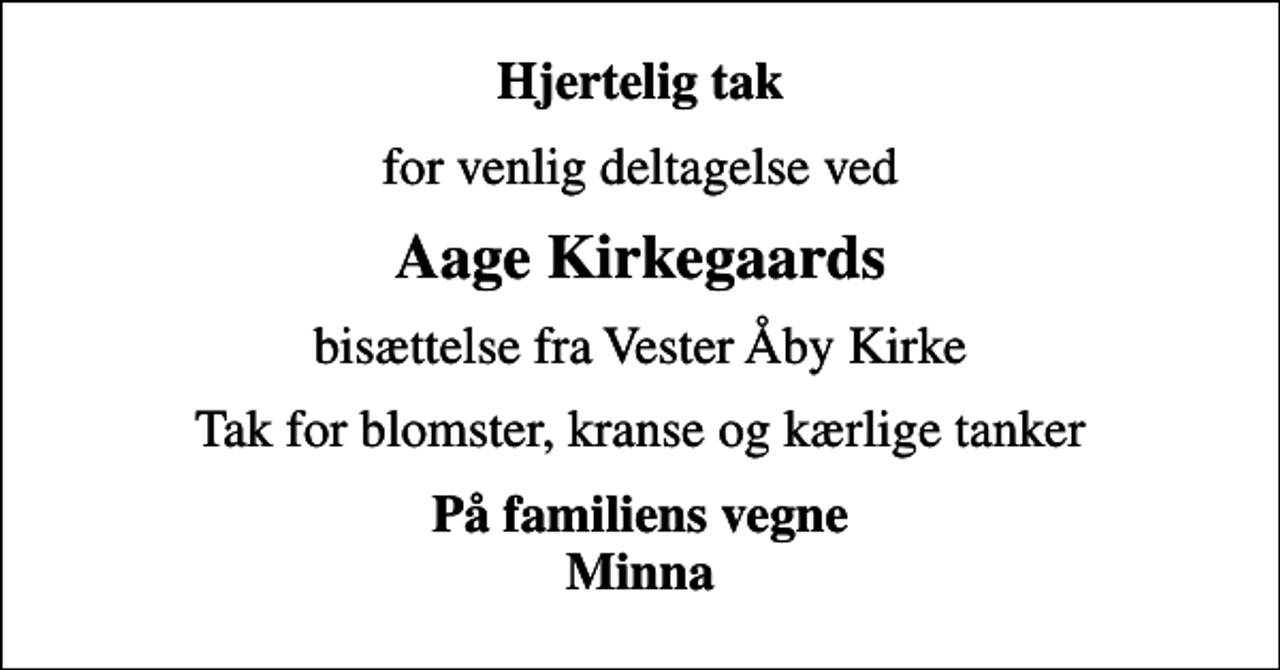 <p>Hjertelig tak<br />for venlig deltagelse ved<br />Aage Kirkegaards<br />bisættelse fra Vester Åby Kirke<br />Tak for blomster, kranse og kærlige tanker<br />På familiens vegne Minna</p>