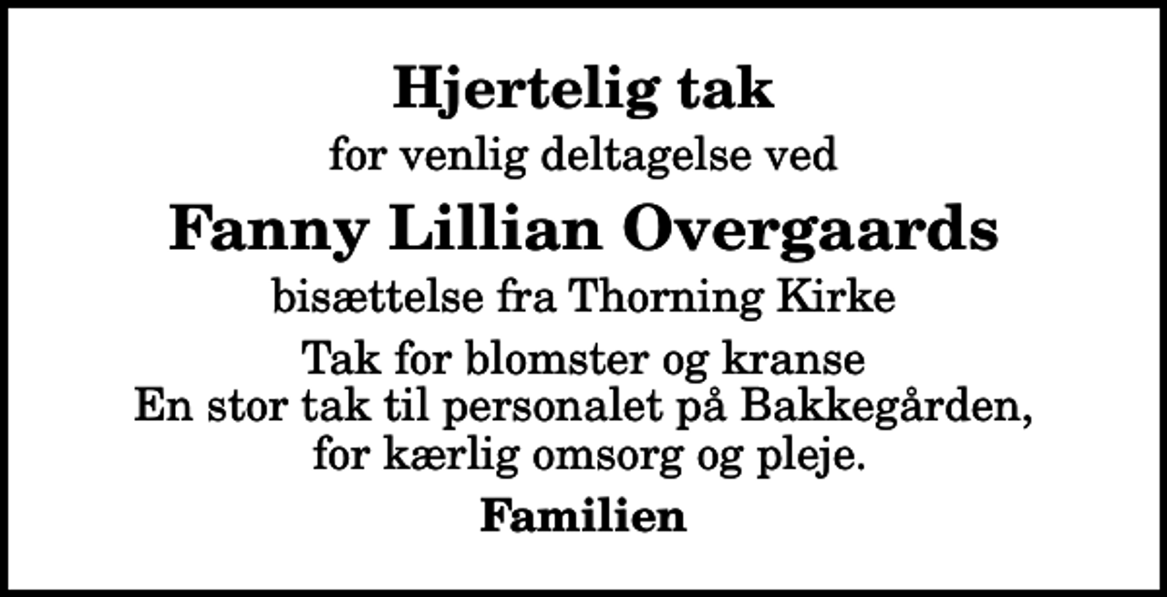 <p>Hjertelig tak<br />for venlig deltagelse ved<br />Fanny Lillian Overgaards<br />bisættelse fra Thorning Kirke<br />Tak for blomster og kranse En stor tak til personalet på Bakkegården, for kærlig omsorg og pleje.<br />Familien</p>