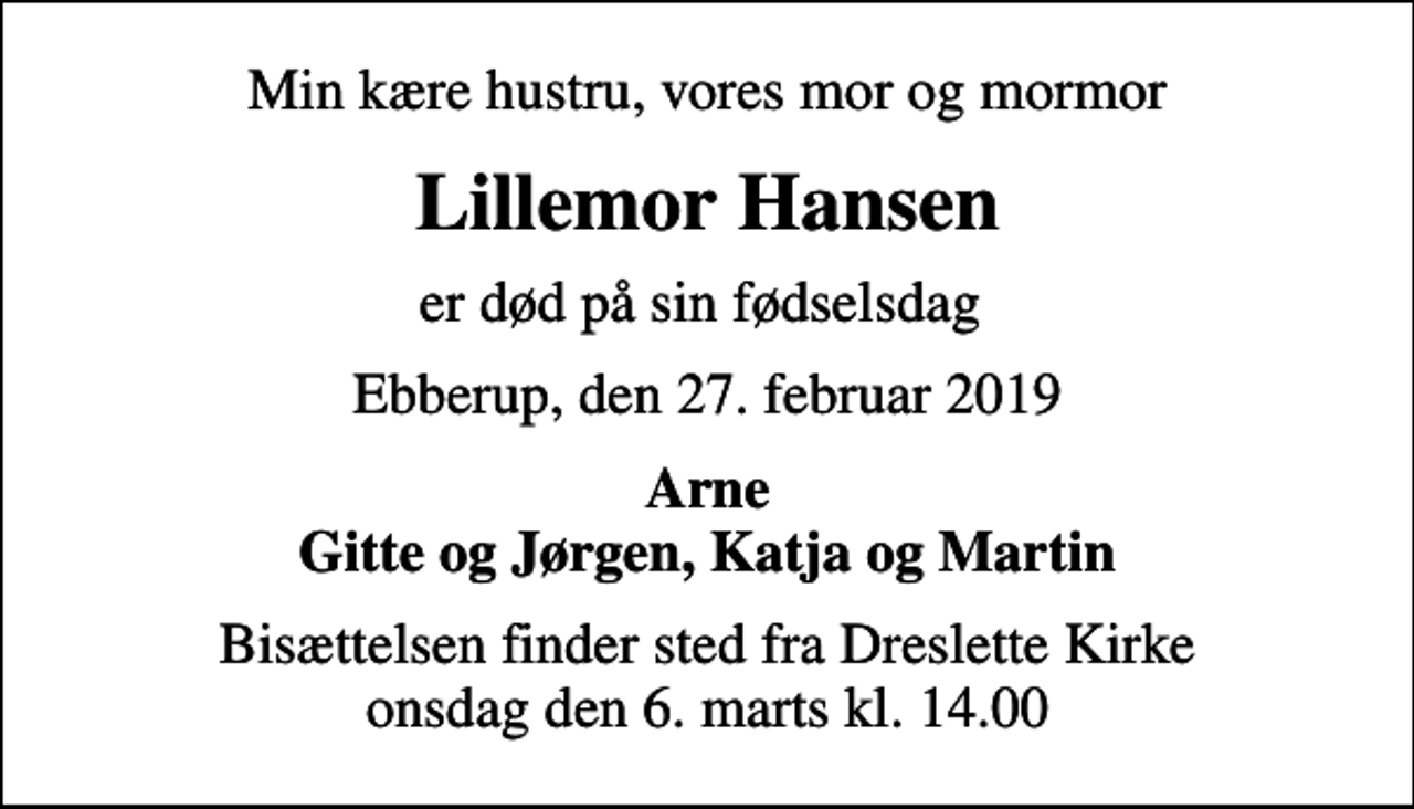 <p>Min kære hustru, vores mor og mormor<br />Lillemor Hansen<br />er død på sin fødselsdag<br />Ebberup, den 27. februar 2019<br />Arne Gitte og Jørgen, Katja og Martin<br />Bisættelsen finder sted fra Dreslette Kirke onsdag den 6. marts kl. 14.00</p>