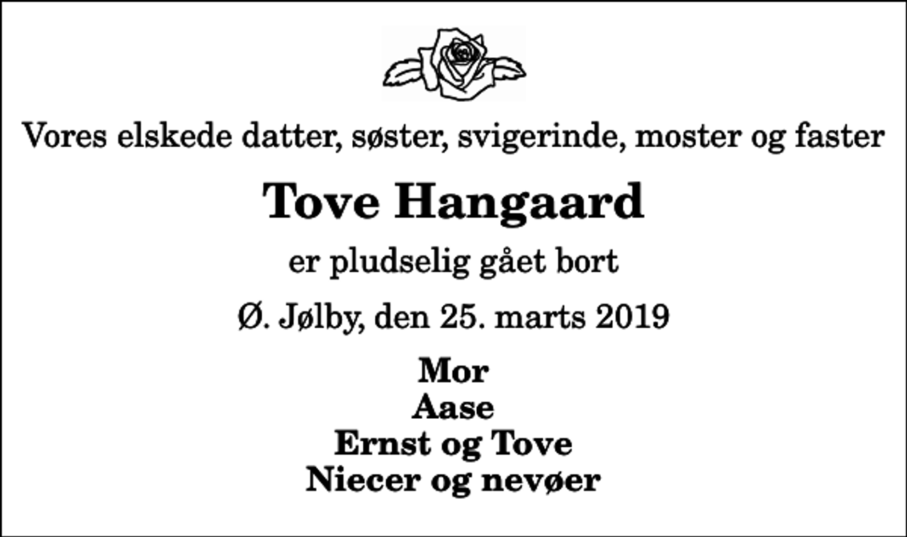 <p>Vores elskede datter, søster, svigerinde, moster og faster<br />Tove Hangaard<br />er pludselig gået bort<br />Ø. Jølby, den 25. marts 2019<br />Mor Aase Ernst og Tove Niecer og nevøer</p>