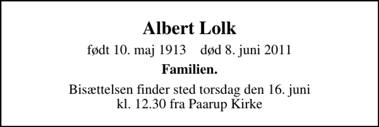 <p>Albert Lolk<br />født 10. maj 1913 død 8. juni 2011<br />Familien.<br />Bisættelsen finder sted torsdag den 16. juni kl. 12.30 fra Paarup Kirke</p>