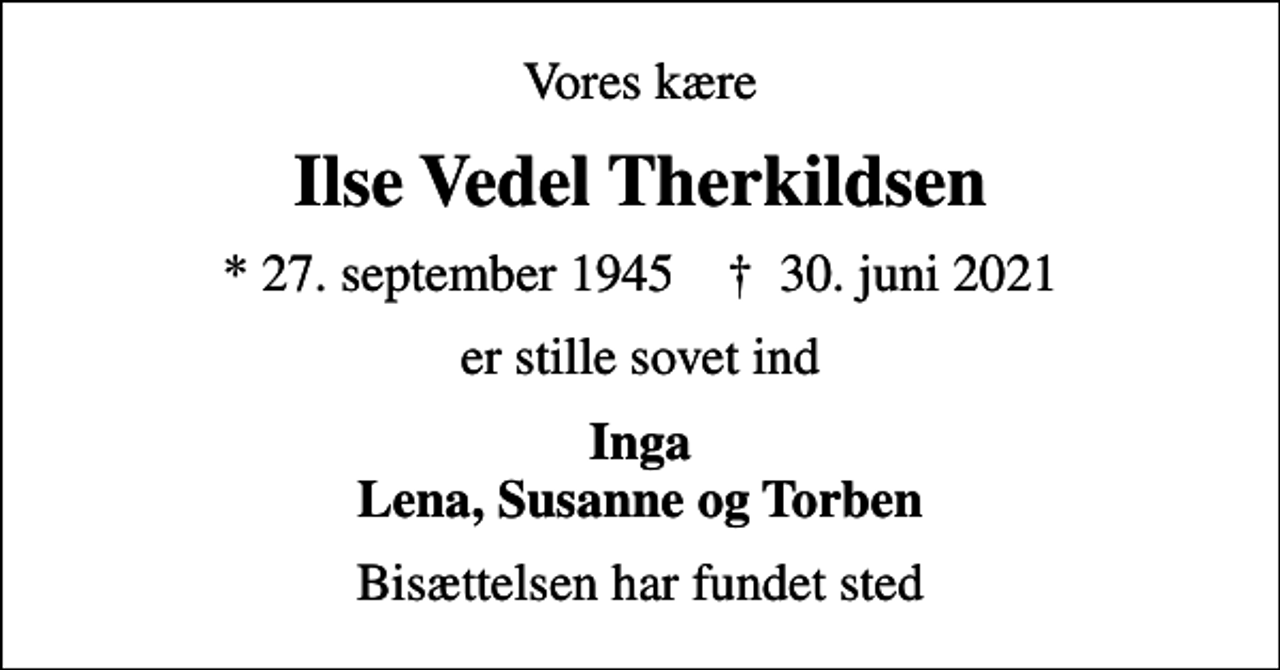 <p>Vores kære<br />Ilse Vedel Therkildsen<br />* 27. september 1945 ✝ 30. juni 2021<br />er stille sovet ind<br />Inga Lena, Susanne og Torben<br />Bisættelsen har fundet sted</p>