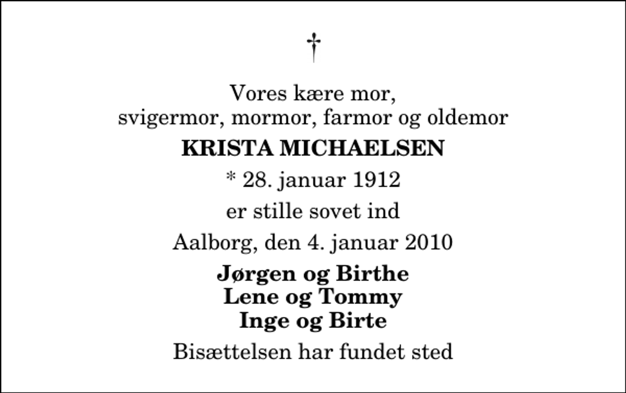<p>Vores kære mor, svigermor, mormor, farmor og oldemor<br />Krista Michaelsen<br />* 28. januar 1912<br />er stille sovet ind<br />Aalborg, den 4. januar 2010<br />Jørgen og Birthe Lene og Tommy Inge og Birte<br />Bisættelsen har fundet sted</p>