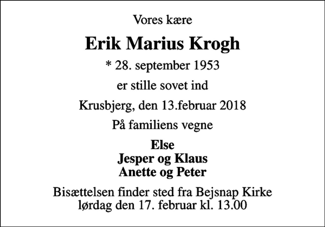 <p>Vores kære<br />Erik Marius Krogh<br />* 28. september 1953<br />er stille sovet ind<br />Krusbjerg, den 13.februar 2018<br />På familiens vegne<br />Else Jesper og Klaus Anette og Peter<br />Bisættelsen finder sted fra Bejsnap Kirke lørdag den 17. februar kl. 13.00</p>