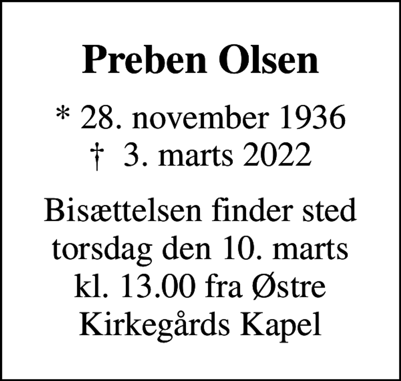 <p>Preben Olsen<br />* 28. november 1936<br />✝ 3. marts 2022<br />Bisættelsen finder sted torsdag den 10. marts kl. 13.00 fra Østre Kirkegårds Kapel</p>