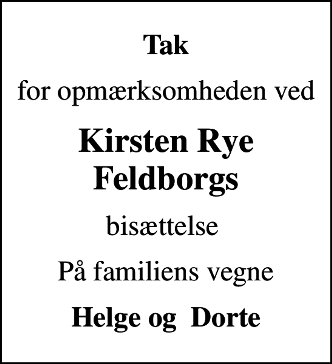 <p>Tak<br />for opmærksomheden ved<br />Kirsten Rye Feldborgs<br />bisættelse<br />På familiens vegne<br />Helge og Dorte</p>