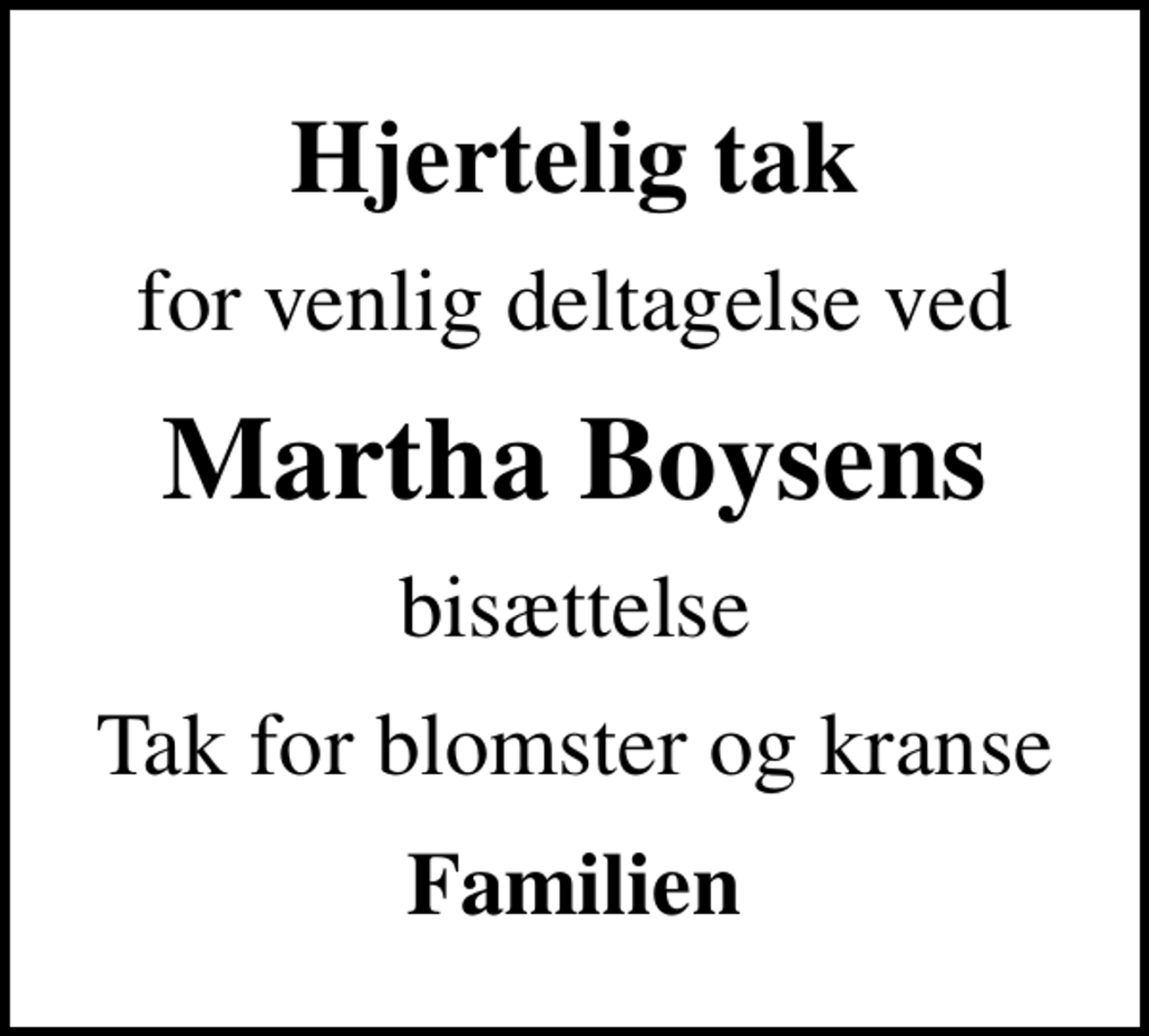 <p>Hjertelig tak<br />for venlig deltagelse ved<br />Martha Boysens<br />bisættelse<br />Tak for blomster og kranse<br />Familien</p>