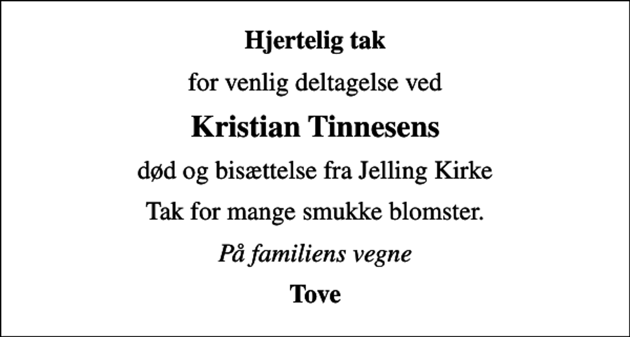 <p>Hjertelig tak<br />for venlig deltagelse ved<br />Kristian Tinnesens<br />død og bisættelse fra Jelling Kirke<br />Tak for mange smukke blomster.<br />På familiens vegne<br />Tove</p>