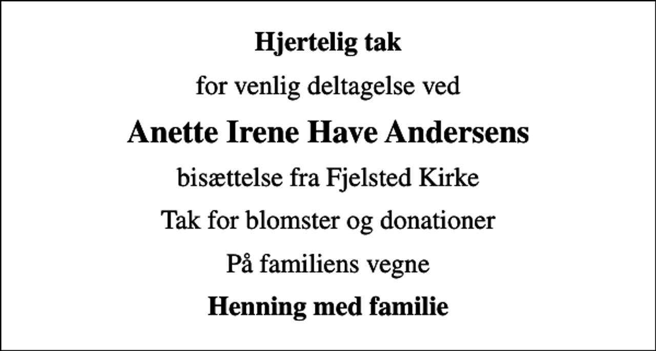 <p>Hjertelig tak<br />for venlig deltagelse ved<br />Anette Irene Have Andersens<br />bisættelse fra Fjelsted Kirke<br />Tak for blomster og donationer<br />På familiens vegne<br />Henning med familie</p>