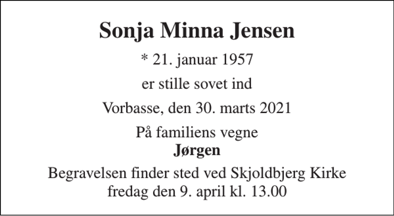 <p>Sonja Minna Jensen<br />* 21. januar 1957<br />er stille sovet ind<br />Vorbasse, den 30. marts 2021<br />På familiens vegne Jørgen<br />Begravelsen finder sted ved Skjoldbjerg Kirke fredag den 9. april kl. 13.00</p>
