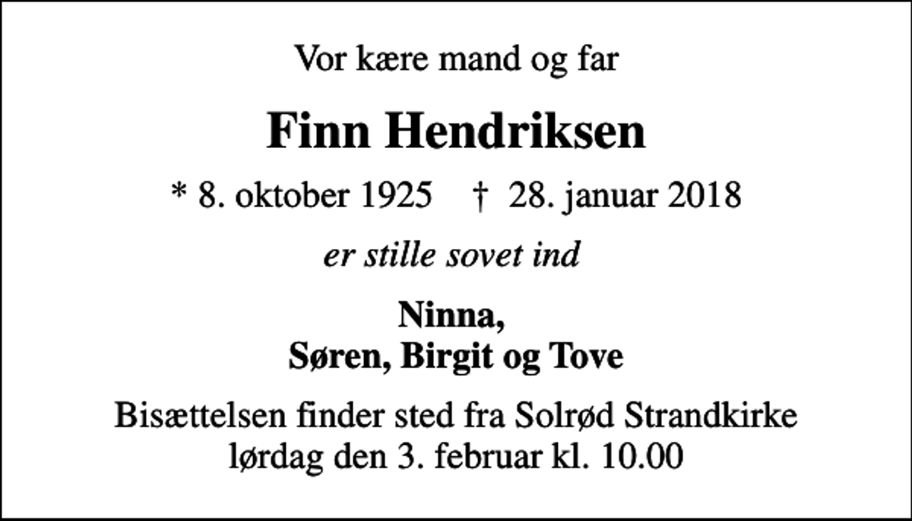 <p>Vor kære mand og far<br />Finn Hendriksen<br />* 8. oktober 1925 ✝ 28. januar 2018<br />er stille sovet ind<br />Ninna, Søren, Birgit og Tove<br />Bisættelsen finder sted fra Solrød Strandkirke lørdag den 3. februar kl. 10.00</p>